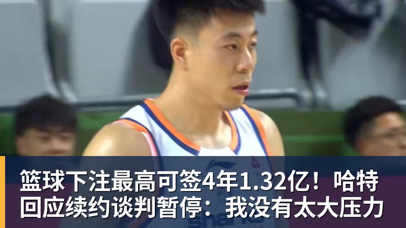 篮球下注最高可签4年1.32亿！哈特回应续约谈判暂停：我没有太大压力