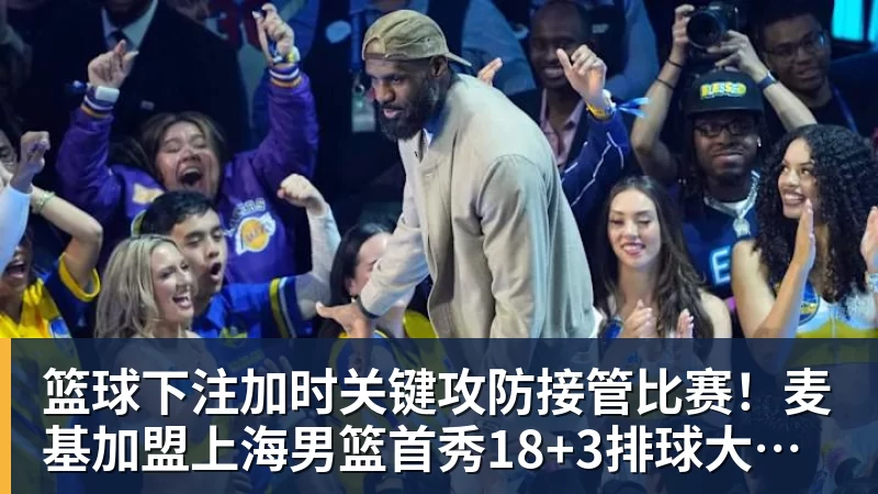 篮球下注加时关键攻防接管比赛！麦基加盟上海男篮首秀18+3排球大帽付豪