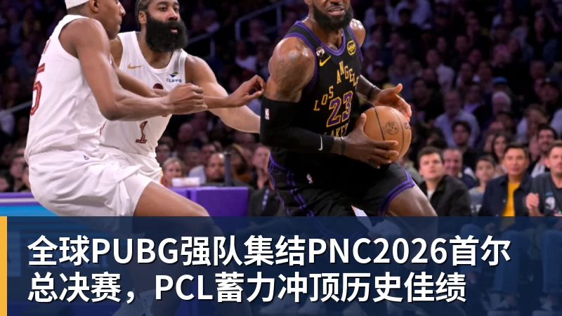 全球PUBG强队集结PNC2026首尔总决赛，PCL蓄力冲顶历史佳绩