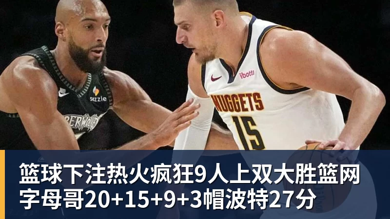 篮球下注热火疯狂9人上双大胜篮网 字母哥20+15+9+3帽波特27分