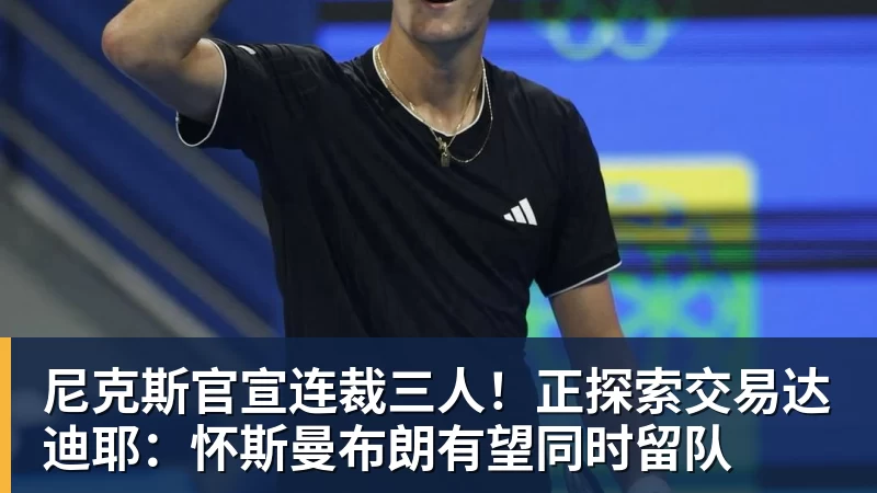 尼克斯官宣连裁三人！正探索交易达迪耶：怀斯曼布朗有望同时留队