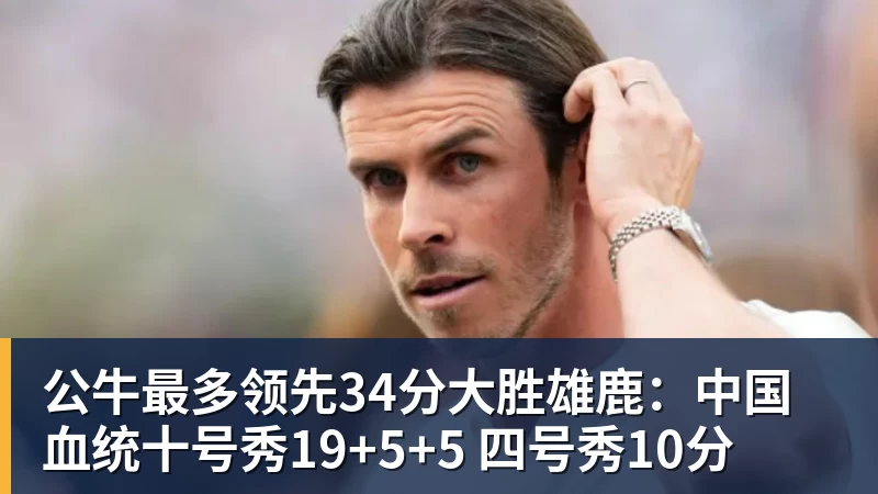 公牛最多领先34分大胜雄鹿：中国血统十号秀19+5+5 四号秀10分