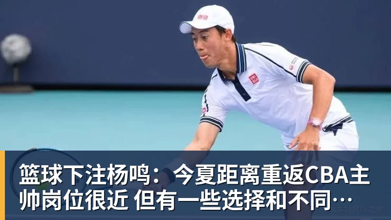 篮球下注杨鸣：今夏距离重返CBA主帅岗位很近 但有一些选择和不同的看法