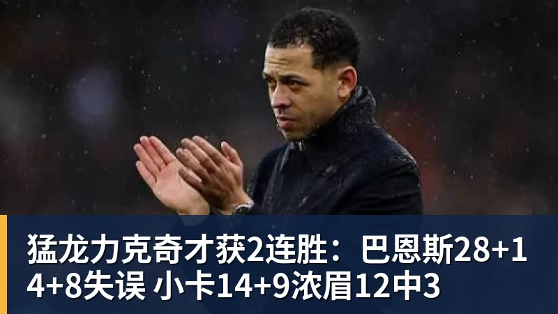 猛龙力克奇才获2连胜：巴恩斯28+14+8失误 小卡14+9浓眉12中3