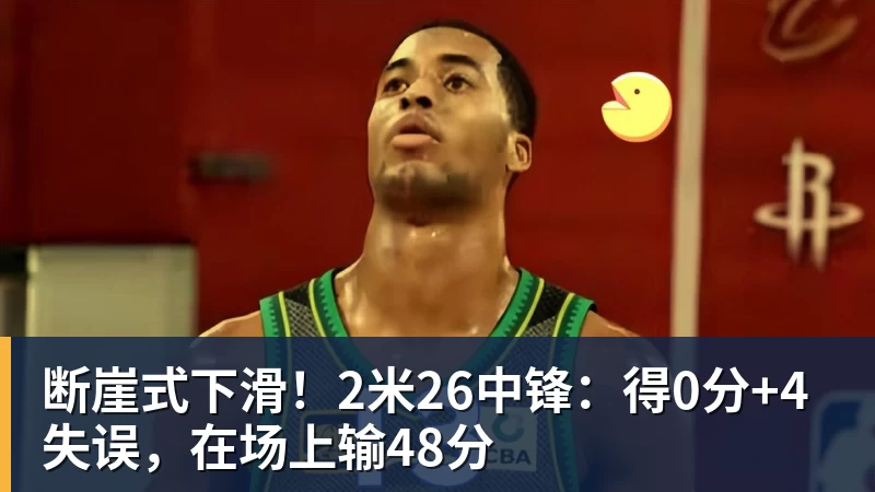 断崖式下滑！2米26中锋：得0分+4失误，在场上输48分