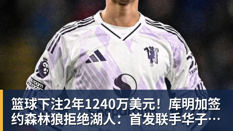 篮球下注2年1240万美元！库明加签约森林狼拒绝湖人：首发联手华子冲冠