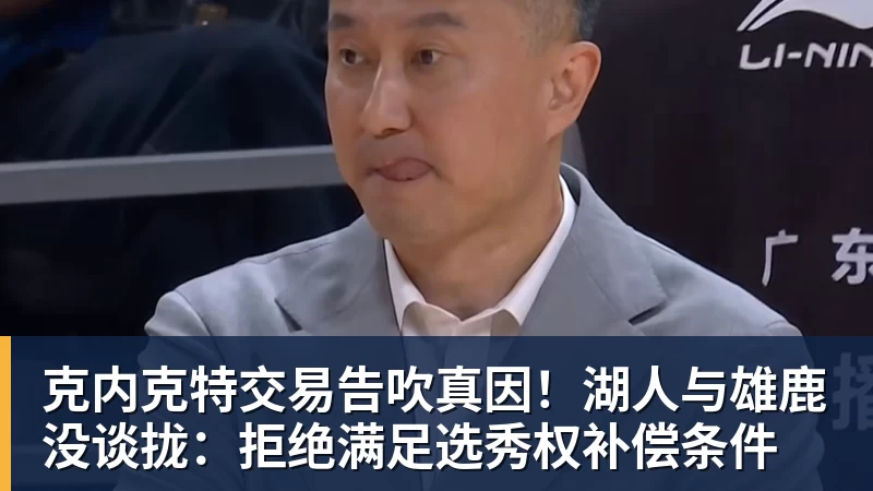 克内克特交易告吹真因！湖人与雄鹿没谈拢：拒绝满足选秀权补偿条件