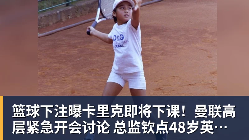 篮球下注曝卡里克即将下课！曼联高层紧急开会讨论 总监钦点48岁英超名帅